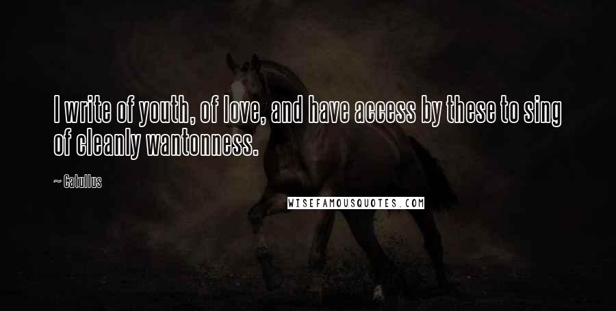 Catullus Quotes: I write of youth, of love, and have access by these to sing of cleanly wantonness.