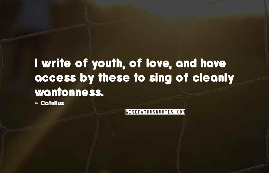 Catullus Quotes: I write of youth, of love, and have access by these to sing of cleanly wantonness.