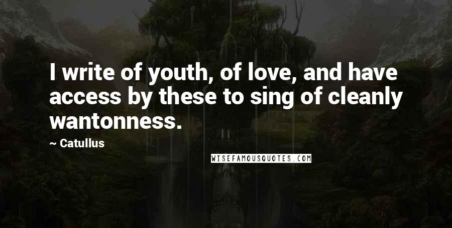 Catullus Quotes: I write of youth, of love, and have access by these to sing of cleanly wantonness.