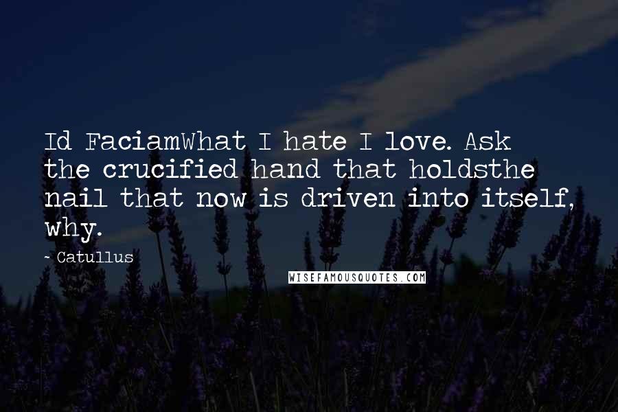 Catullus Quotes: Id FaciamWhat I hate I love. Ask the crucified hand that holdsthe nail that now is driven into itself, why.