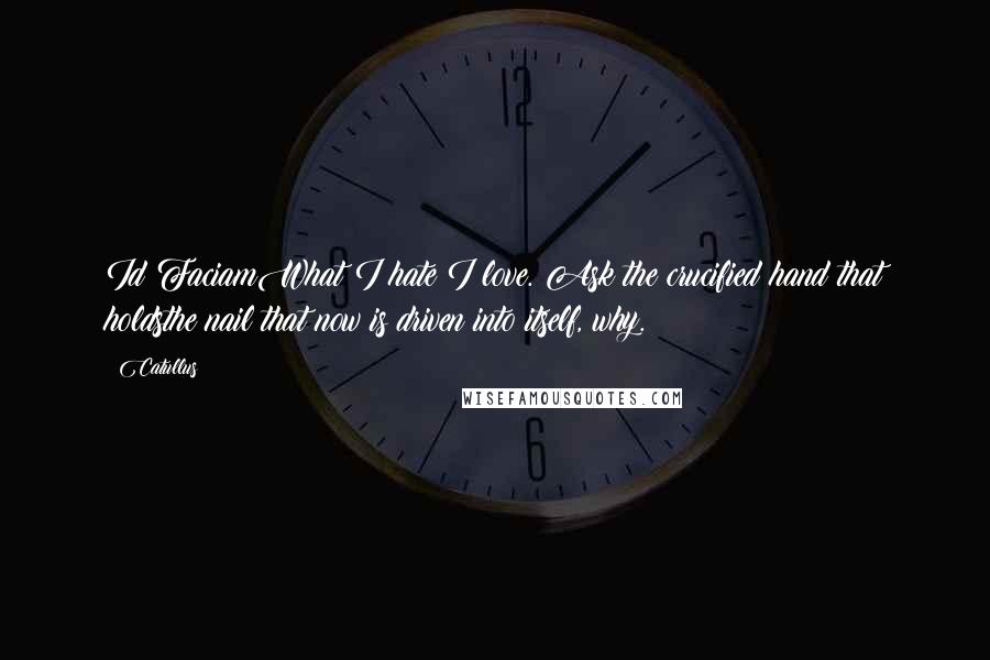 Catullus Quotes: Id FaciamWhat I hate I love. Ask the crucified hand that holdsthe nail that now is driven into itself, why.