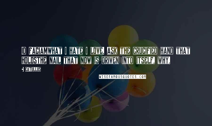 Catullus Quotes: Id FaciamWhat I hate I love. Ask the crucified hand that holdsthe nail that now is driven into itself, why.
