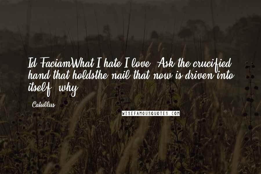 Catullus Quotes: Id FaciamWhat I hate I love. Ask the crucified hand that holdsthe nail that now is driven into itself, why.