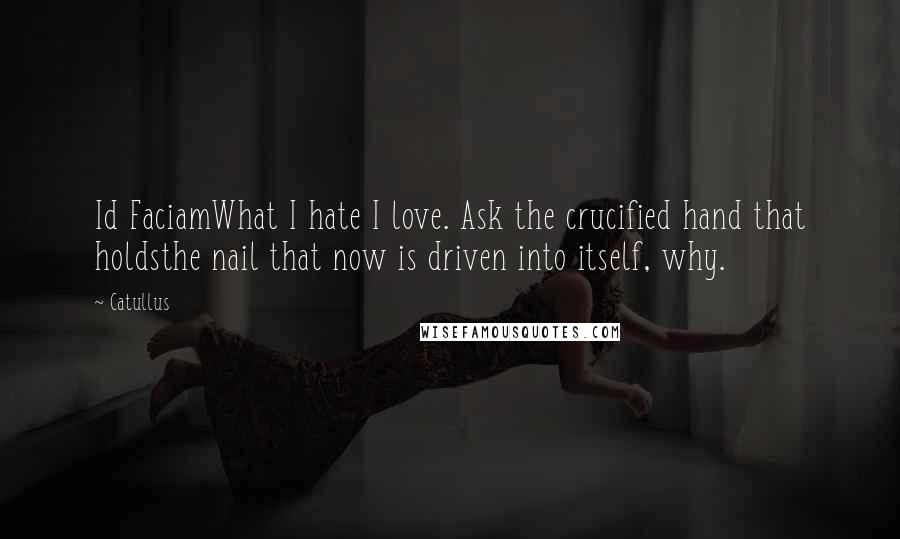 Catullus Quotes: Id FaciamWhat I hate I love. Ask the crucified hand that holdsthe nail that now is driven into itself, why.