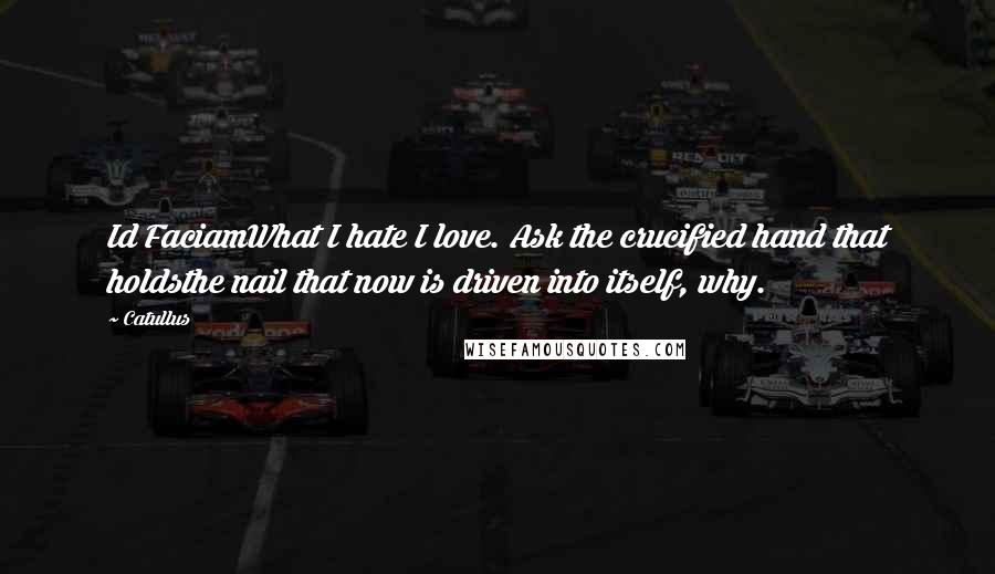 Catullus Quotes: Id FaciamWhat I hate I love. Ask the crucified hand that holdsthe nail that now is driven into itself, why.