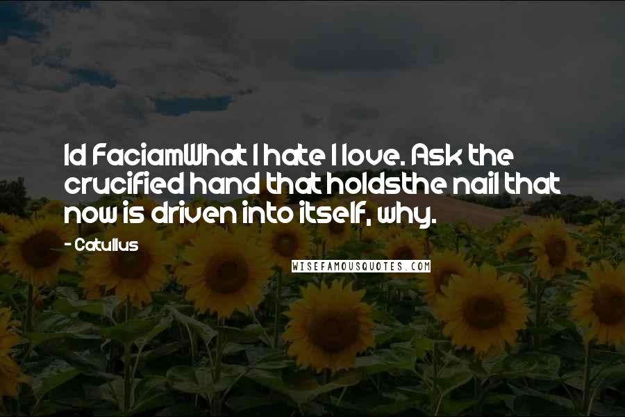 Catullus Quotes: Id FaciamWhat I hate I love. Ask the crucified hand that holdsthe nail that now is driven into itself, why.