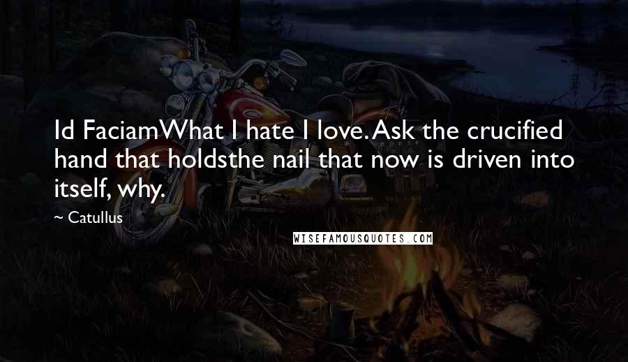 Catullus Quotes: Id FaciamWhat I hate I love. Ask the crucified hand that holdsthe nail that now is driven into itself, why.