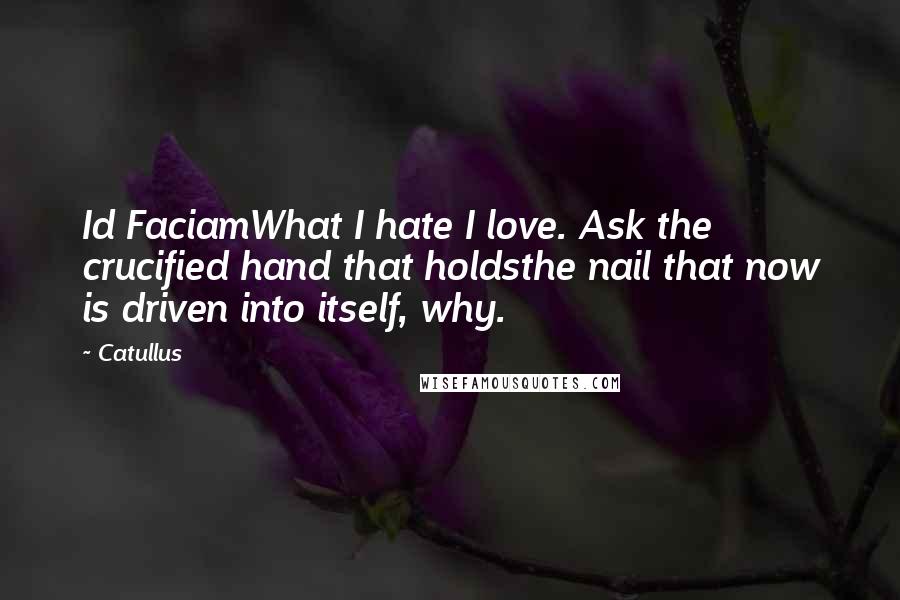 Catullus Quotes: Id FaciamWhat I hate I love. Ask the crucified hand that holdsthe nail that now is driven into itself, why.