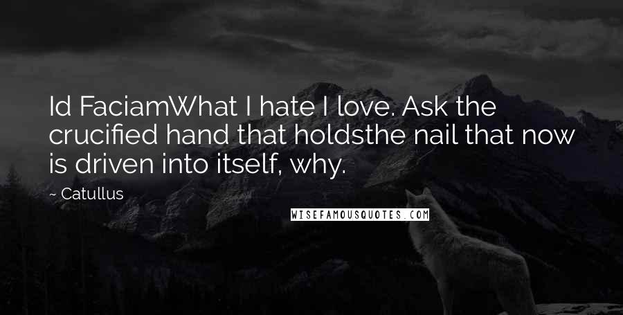 Catullus Quotes: Id FaciamWhat I hate I love. Ask the crucified hand that holdsthe nail that now is driven into itself, why.