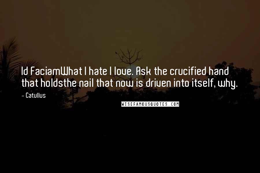 Catullus Quotes: Id FaciamWhat I hate I love. Ask the crucified hand that holdsthe nail that now is driven into itself, why.