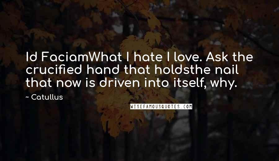 Catullus Quotes: Id FaciamWhat I hate I love. Ask the crucified hand that holdsthe nail that now is driven into itself, why.