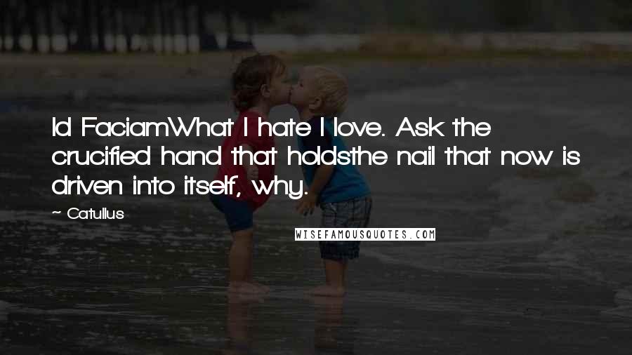 Catullus Quotes: Id FaciamWhat I hate I love. Ask the crucified hand that holdsthe nail that now is driven into itself, why.