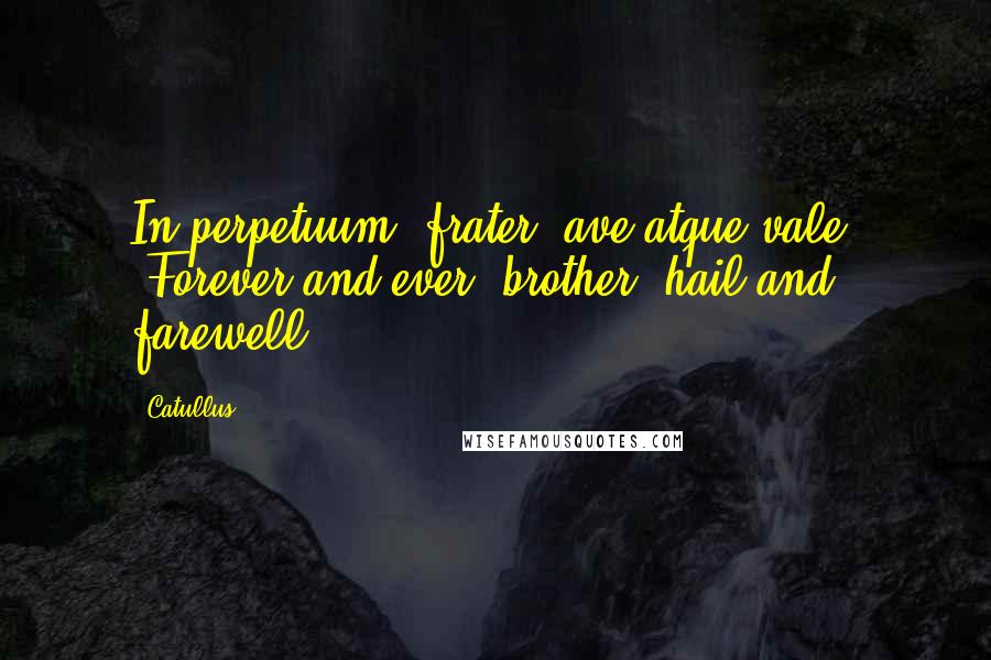 Catullus Quotes: In perpetuum, frater, ave atque vale. (Forever and ever, brother, hail and farewell.)