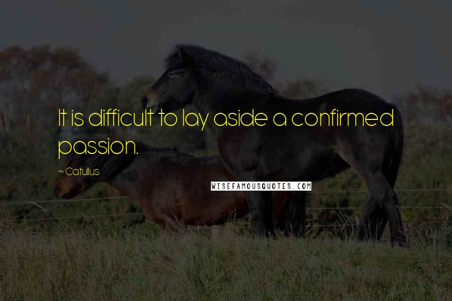 Catullus Quotes: It is difficult to lay aside a confirmed passion.