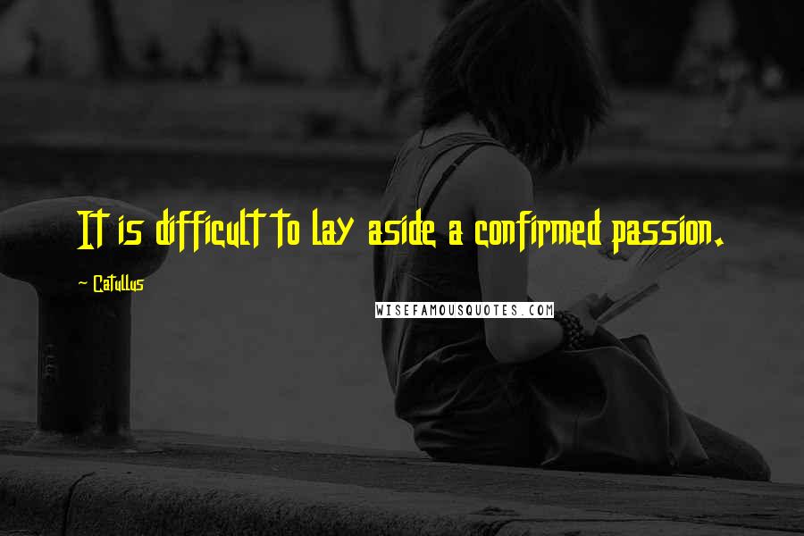 Catullus Quotes: It is difficult to lay aside a confirmed passion.