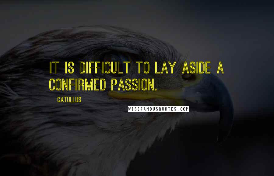 Catullus Quotes: It is difficult to lay aside a confirmed passion.