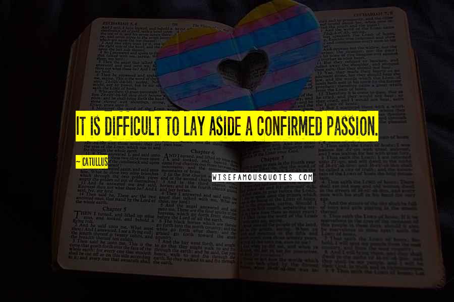 Catullus Quotes: It is difficult to lay aside a confirmed passion.