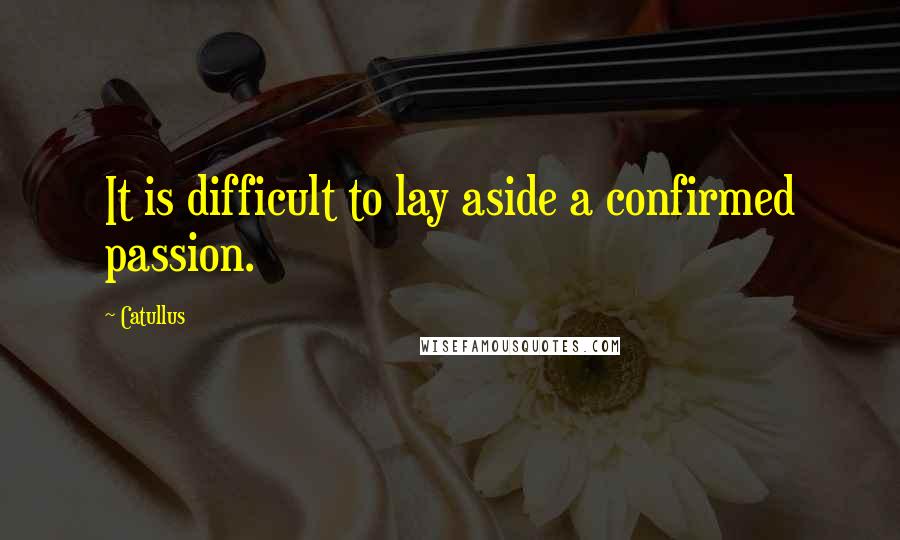 Catullus Quotes: It is difficult to lay aside a confirmed passion.