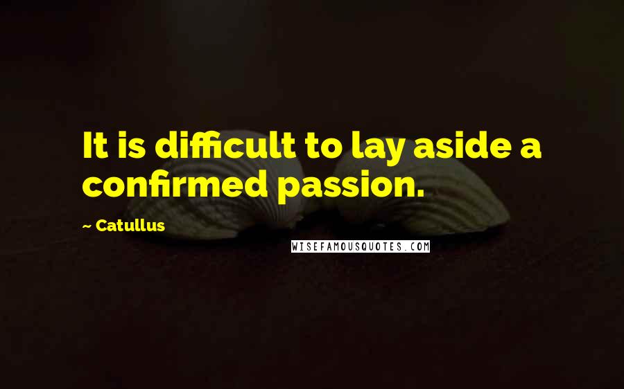 Catullus Quotes: It is difficult to lay aside a confirmed passion.