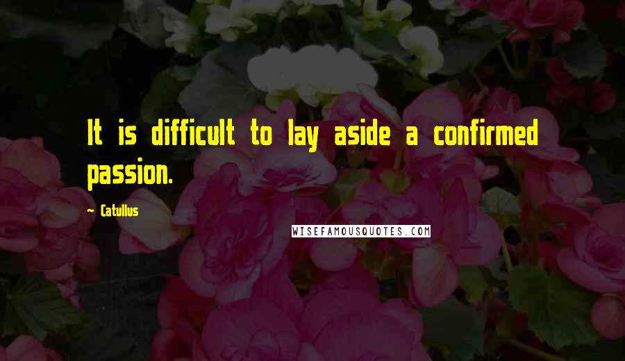 Catullus Quotes: It is difficult to lay aside a confirmed passion.