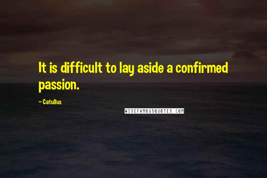 Catullus Quotes: It is difficult to lay aside a confirmed passion.