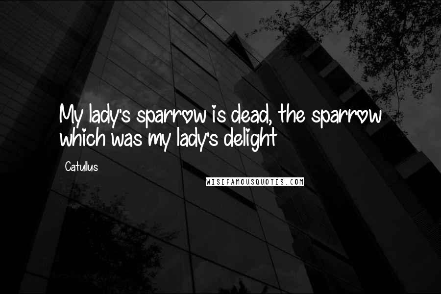 Catullus Quotes: My lady's sparrow is dead, the sparrow which was my lady's delight