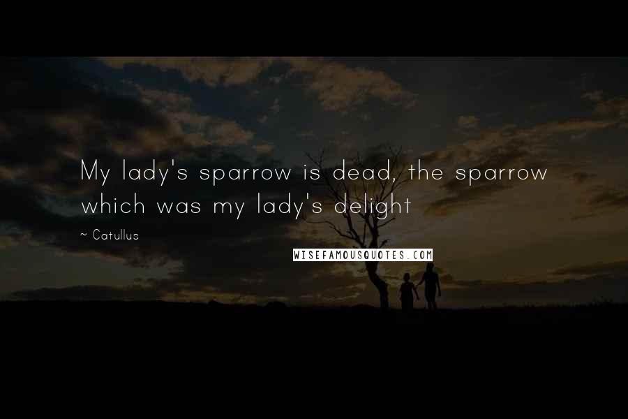 Catullus Quotes: My lady's sparrow is dead, the sparrow which was my lady's delight