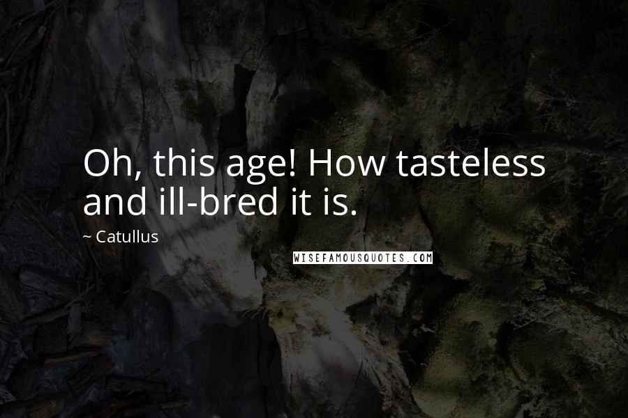 Catullus Quotes: Oh, this age! How tasteless and ill-bred it is.