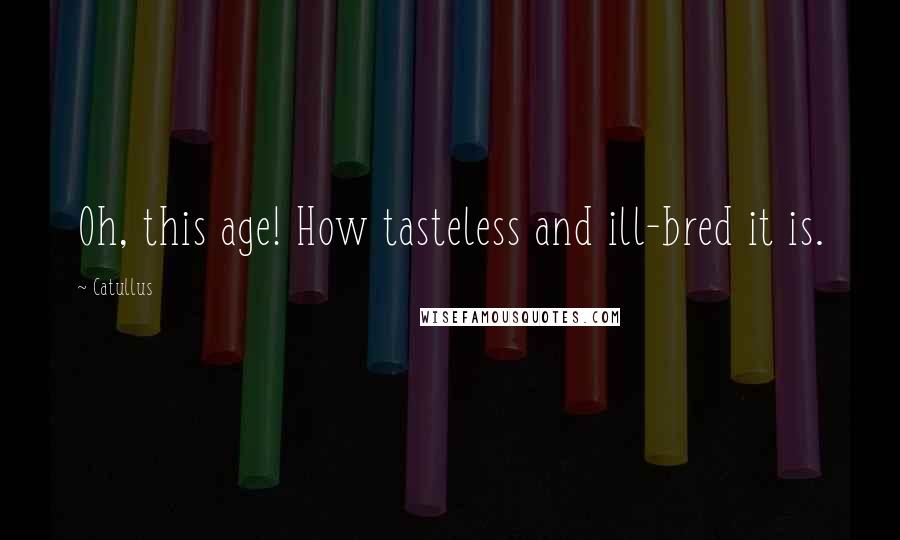 Catullus Quotes: Oh, this age! How tasteless and ill-bred it is.