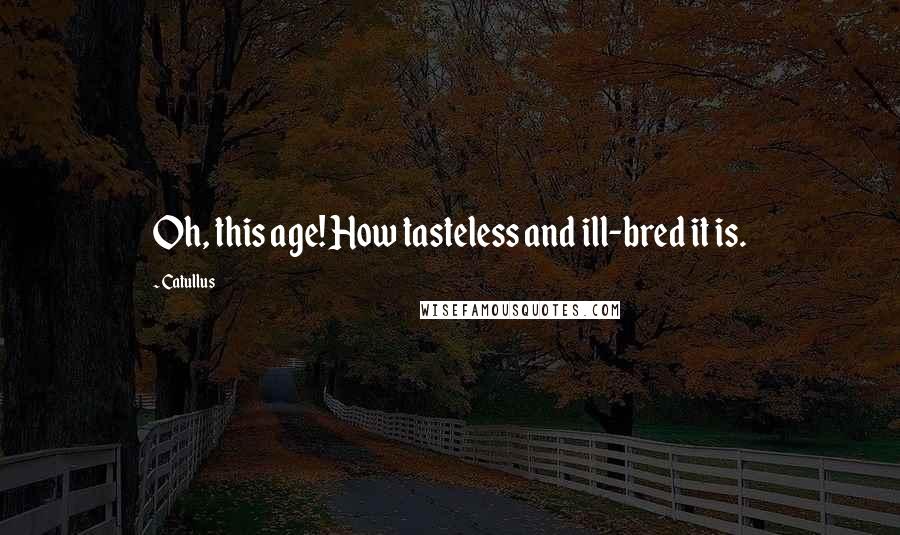 Catullus Quotes: Oh, this age! How tasteless and ill-bred it is.