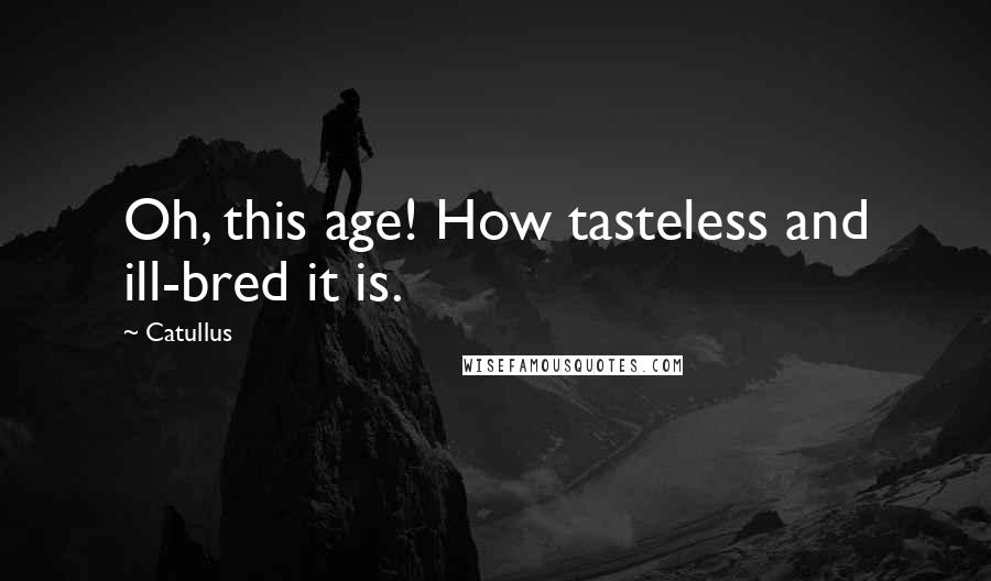 Catullus Quotes: Oh, this age! How tasteless and ill-bred it is.