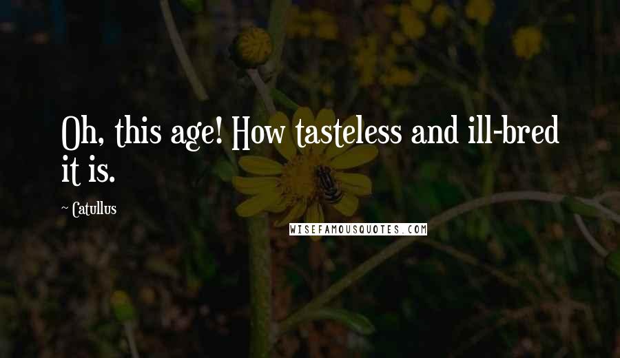 Catullus Quotes: Oh, this age! How tasteless and ill-bred it is.