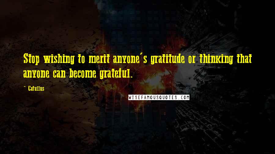 Catullus Quotes: Stop wishing to merit anyone's gratitude or thinking that anyone can become grateful.