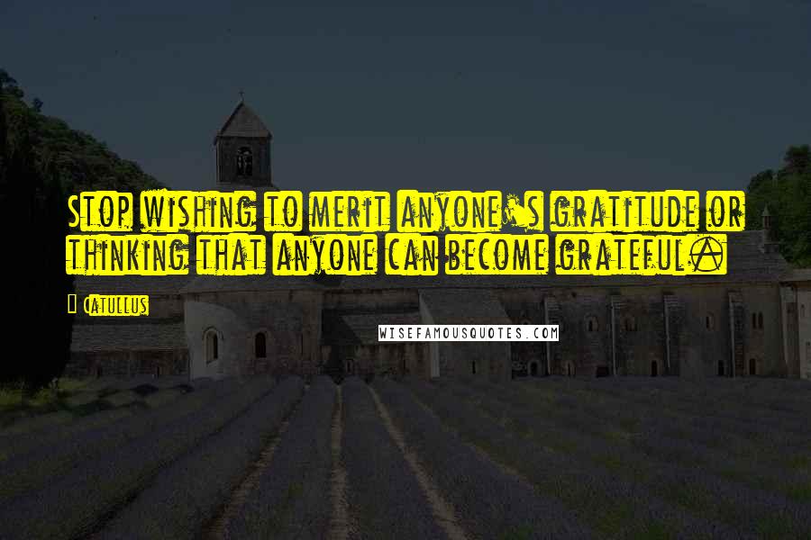 Catullus Quotes: Stop wishing to merit anyone's gratitude or thinking that anyone can become grateful.