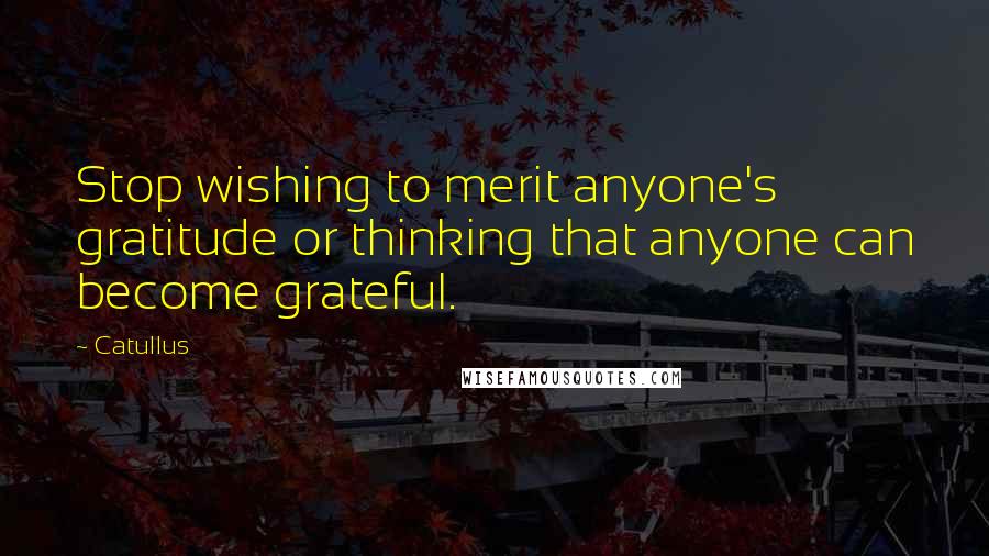 Catullus Quotes: Stop wishing to merit anyone's gratitude or thinking that anyone can become grateful.