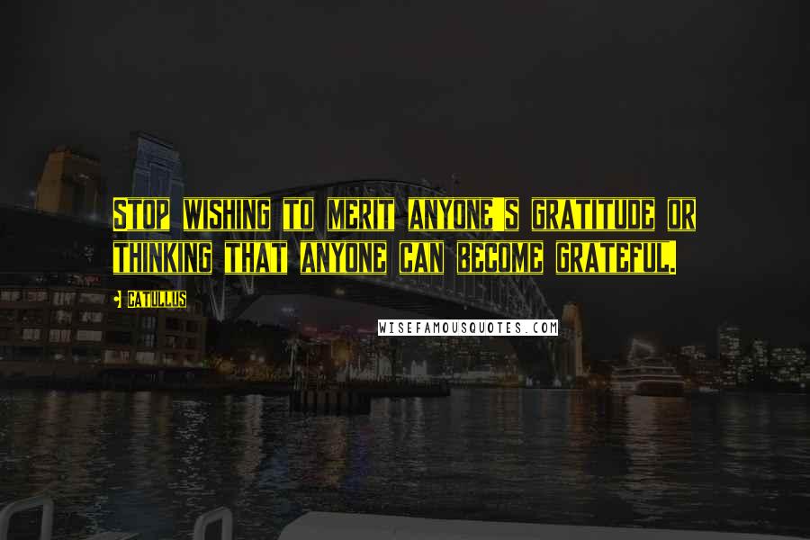 Catullus Quotes: Stop wishing to merit anyone's gratitude or thinking that anyone can become grateful.