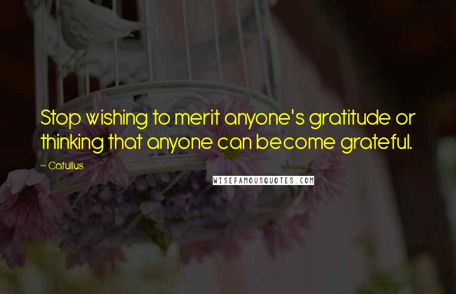 Catullus Quotes: Stop wishing to merit anyone's gratitude or thinking that anyone can become grateful.