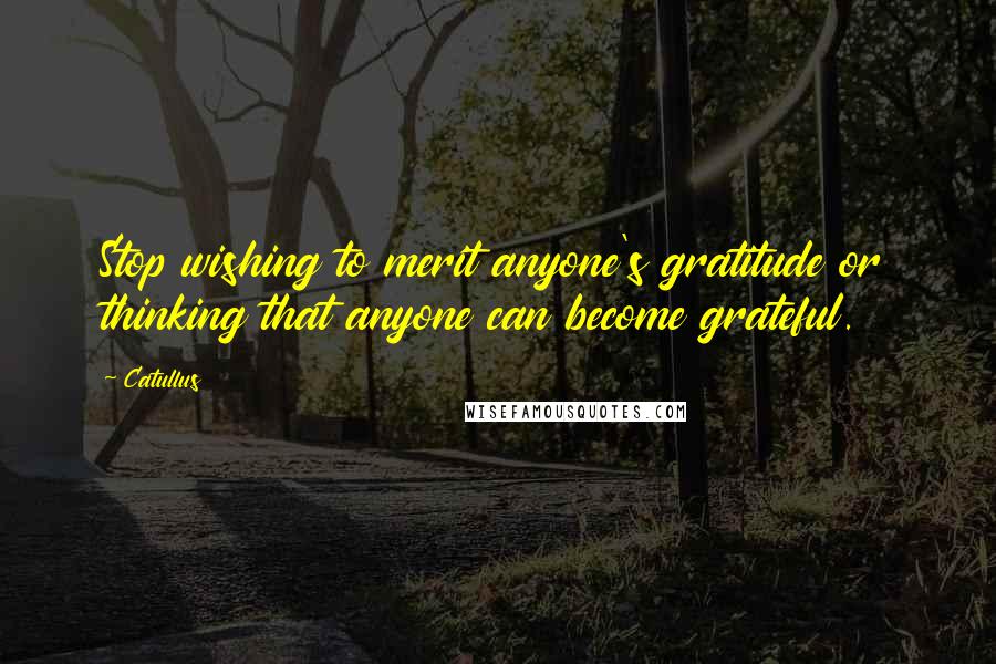 Catullus Quotes: Stop wishing to merit anyone's gratitude or thinking that anyone can become grateful.