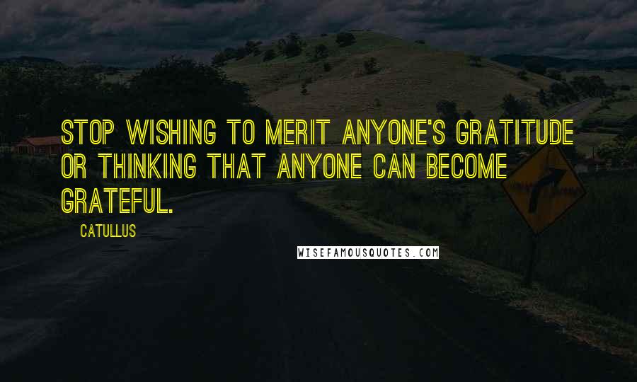 Catullus Quotes: Stop wishing to merit anyone's gratitude or thinking that anyone can become grateful.