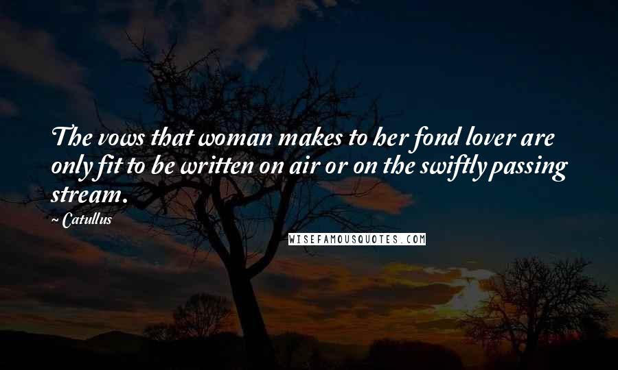 Catullus Quotes: The vows that woman makes to her fond lover are only fit to be written on air or on the swiftly passing stream.