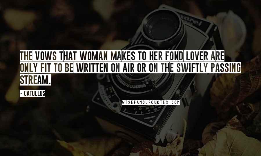 Catullus Quotes: The vows that woman makes to her fond lover are only fit to be written on air or on the swiftly passing stream.