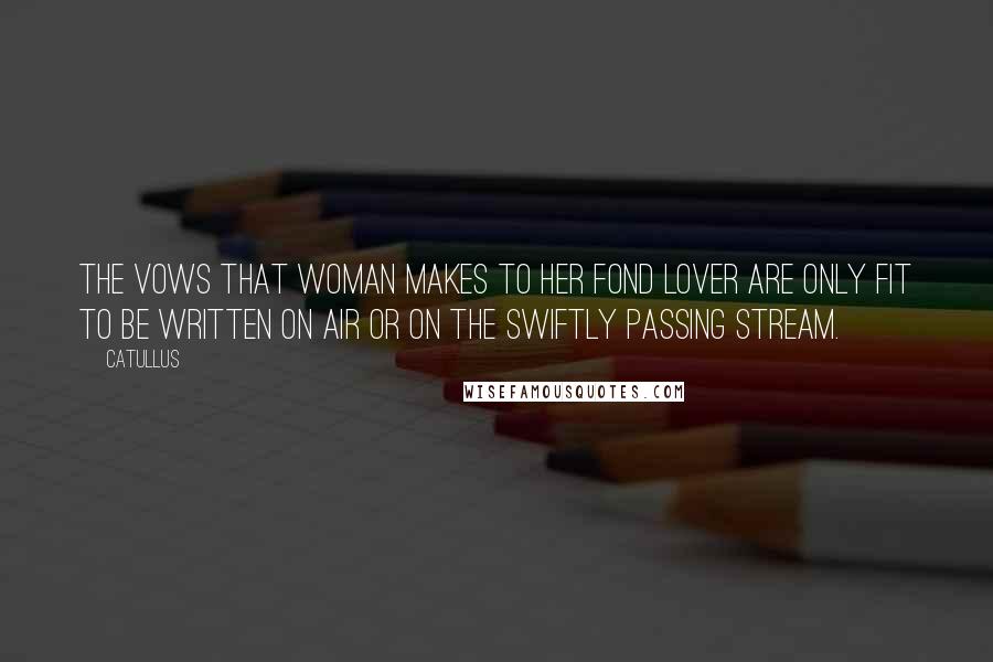 Catullus Quotes: The vows that woman makes to her fond lover are only fit to be written on air or on the swiftly passing stream.