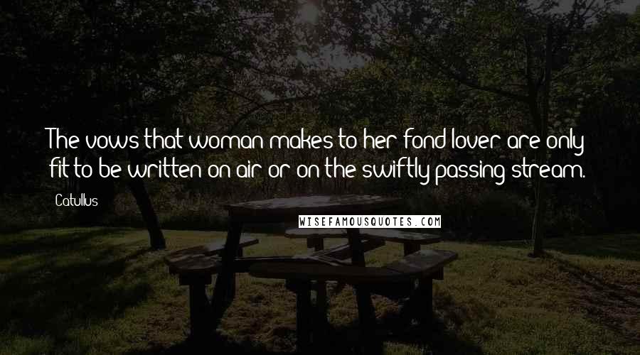 Catullus Quotes: The vows that woman makes to her fond lover are only fit to be written on air or on the swiftly passing stream.