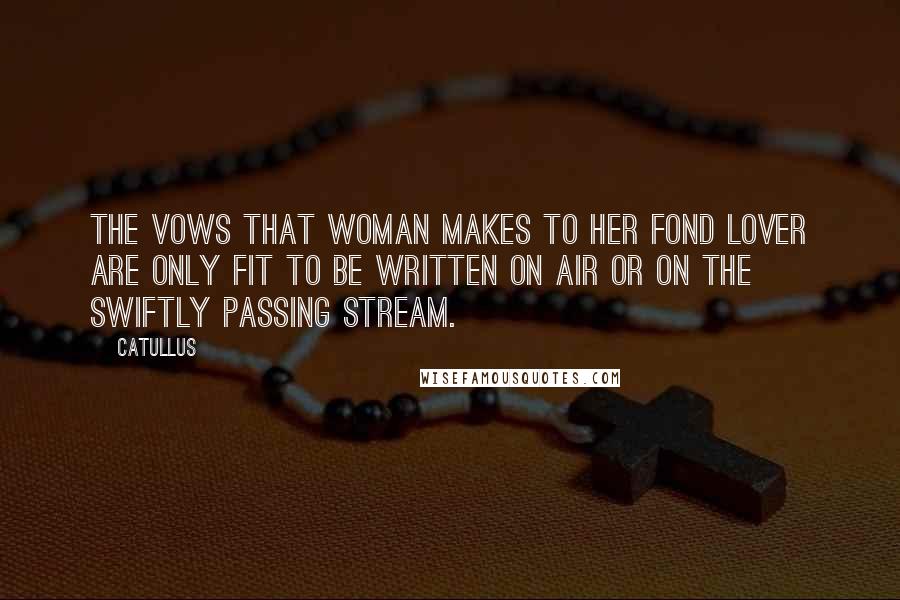 Catullus Quotes: The vows that woman makes to her fond lover are only fit to be written on air or on the swiftly passing stream.