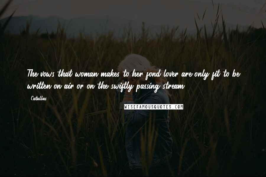 Catullus Quotes: The vows that woman makes to her fond lover are only fit to be written on air or on the swiftly passing stream.