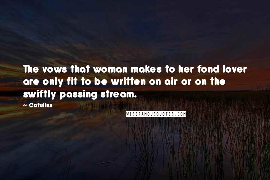 Catullus Quotes: The vows that woman makes to her fond lover are only fit to be written on air or on the swiftly passing stream.