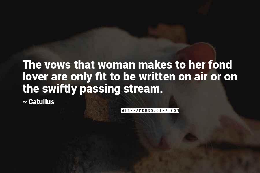 Catullus Quotes: The vows that woman makes to her fond lover are only fit to be written on air or on the swiftly passing stream.