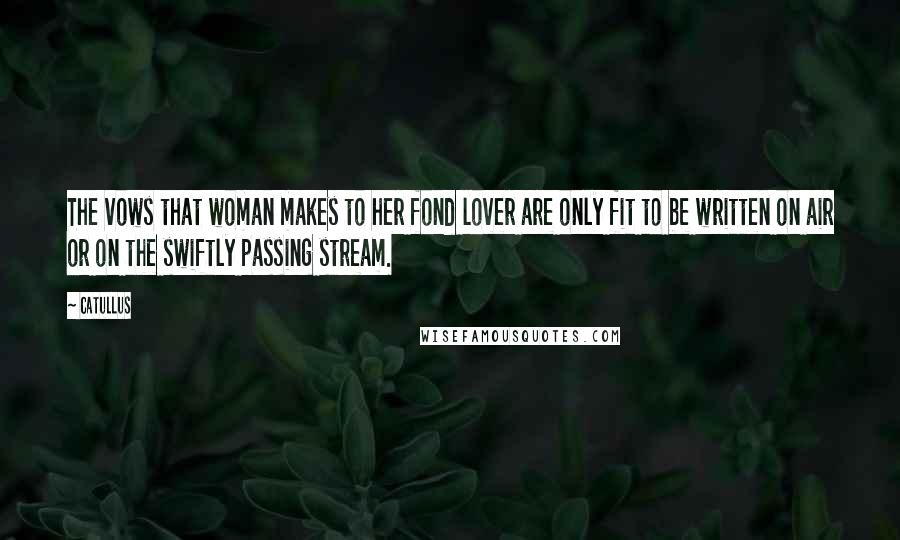 Catullus Quotes: The vows that woman makes to her fond lover are only fit to be written on air or on the swiftly passing stream.