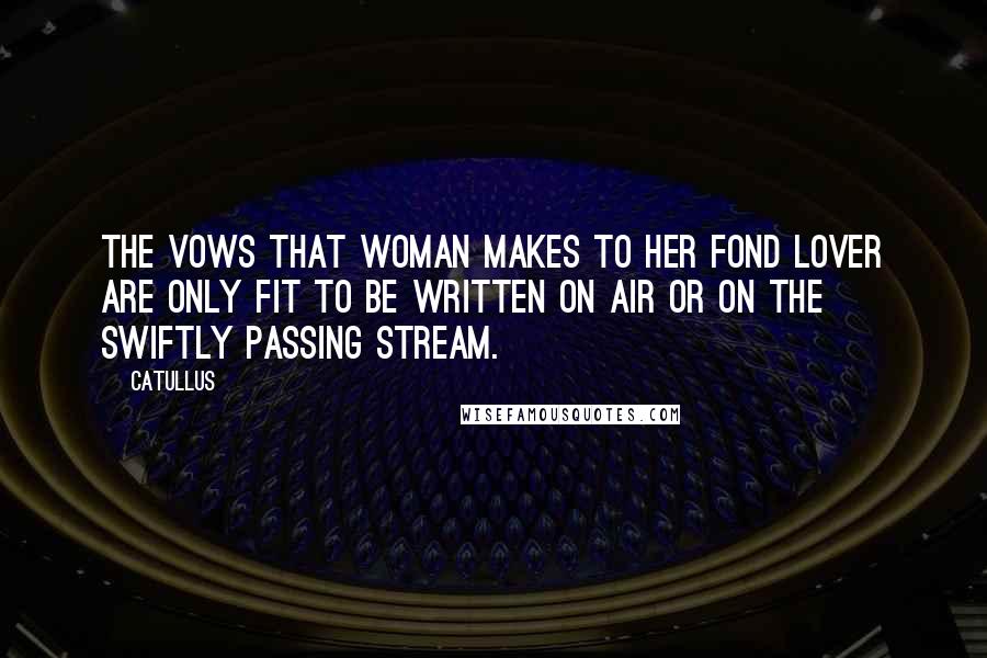 Catullus Quotes: The vows that woman makes to her fond lover are only fit to be written on air or on the swiftly passing stream.