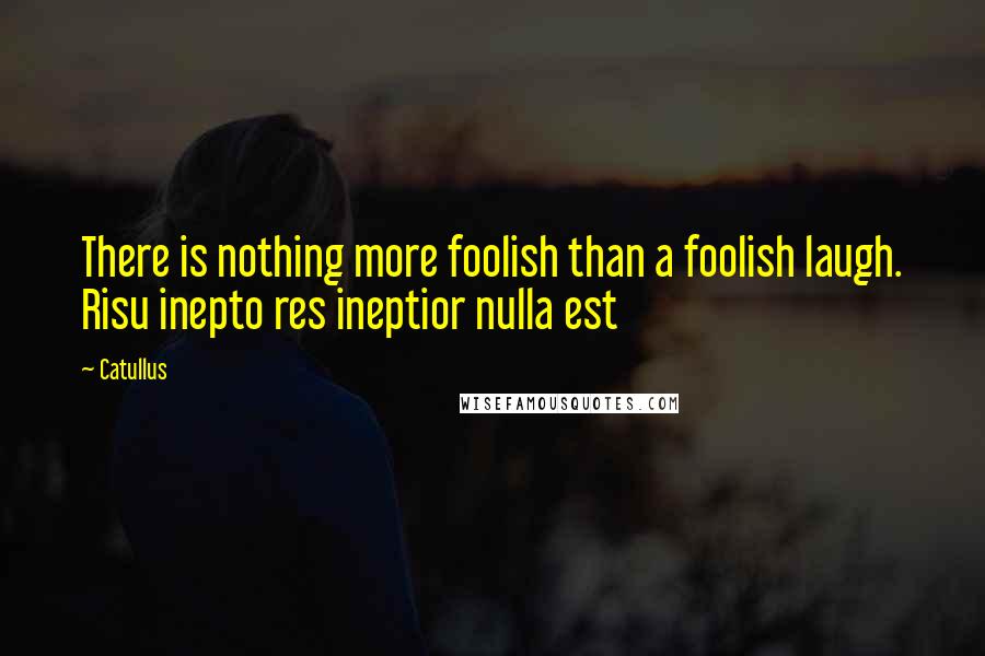 Catullus Quotes: There is nothing more foolish than a foolish laugh. Risu inepto res ineptior nulla est